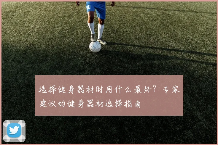 选择健身器材时用什么最好？专家建议的健身器材选择指南