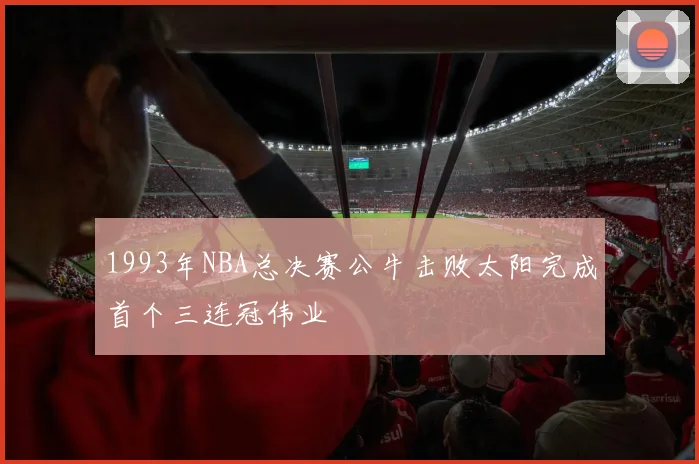 1993年NBA总决赛公牛击败太阳完成首个三连冠伟业