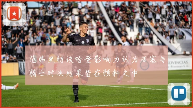范弗里特谈哈登影响力认为活塞与骑士对决结果皆在预料之中