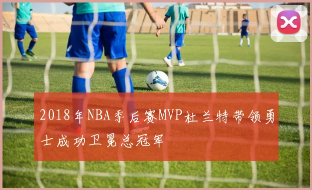 2018年NBA季后赛MVP杜兰特带领勇士成功卫冕总冠军