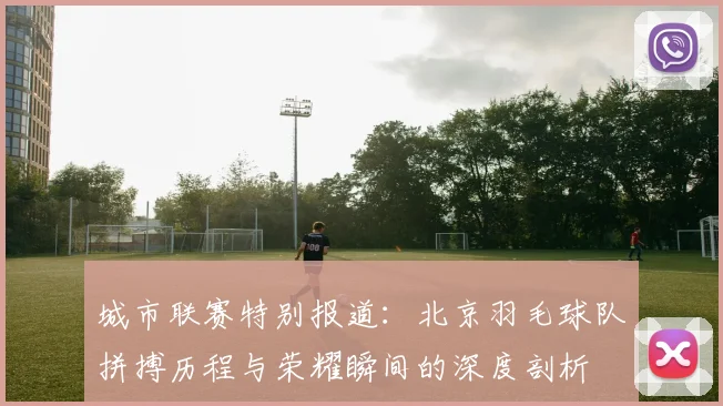 城市联赛特别报道：北京羽毛球队拼搏历程与荣耀瞬间的深度剖析