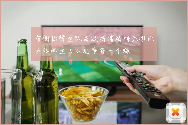 布朗称赞全队高效拼搏精神无惧比分始终全力以赴争每一个球