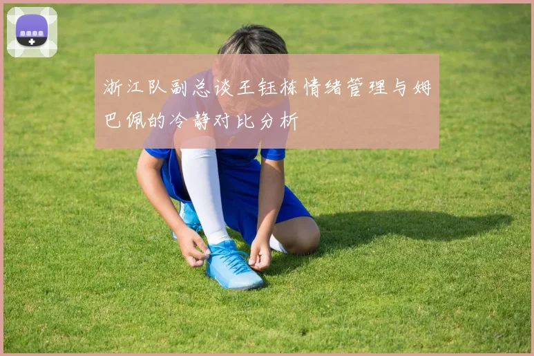 浙江队副总谈王钰栋情绪管理与姆巴佩的冷静对比分析